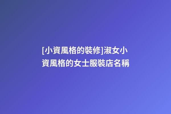 [小資風格的裝修]淑女小資風格的女士服裝店名稱-第1張-店鋪起名-玄機派
